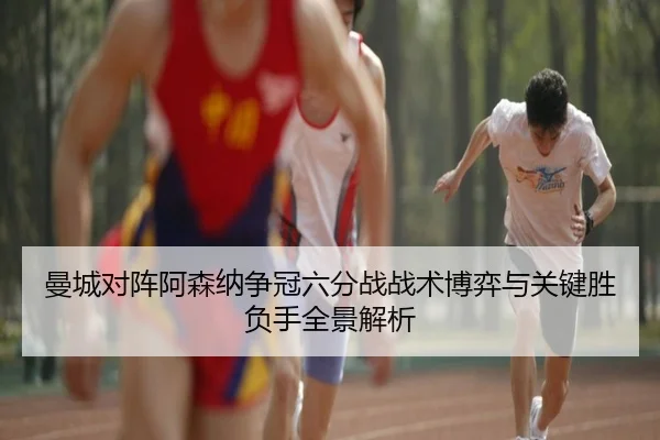 曼城对阵阿森纳争冠六分战战术博弈与关键胜负手全景解析