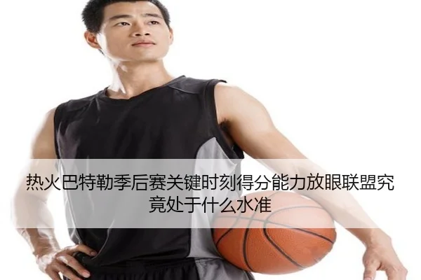 热火巴特勒季后赛关键时刻得分能力放眼联盟究竟处于什么水准