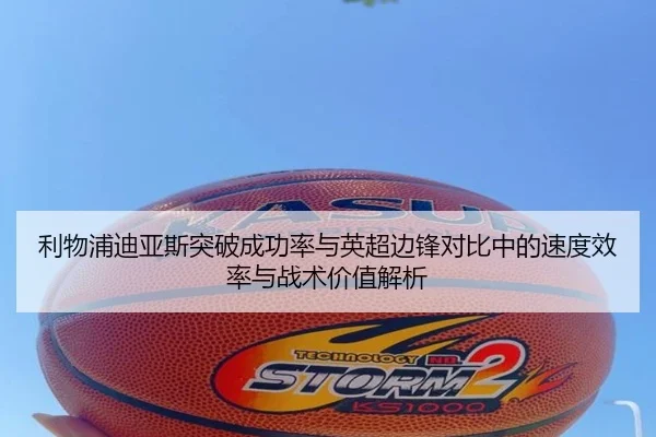 利物浦迪亚斯突破成功率与英超边锋对比中的速度效率与战术价值解析